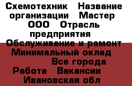 Схемотехник › Название организации ­ Мастер, ООО › Отрасль предприятия ­ Обслуживание и ремонт › Минимальный оклад ­ 120 000 - Все города Работа » Вакансии   . Ивановская обл.